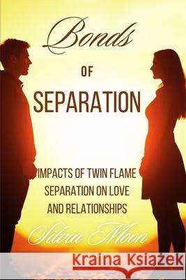 Bonds of Separation: Impacts of Twin Flame Separation on Love and Relationships Silvia Moon 9798345785485
