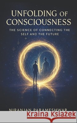 Unfolding of Consciousness: The Science of Connecting the Self and the Future Niranjan Parameshwar 9798345833131