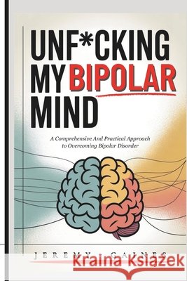 Unf*cking My Bipolar Mind: A Comprehensive and Practical Approach to Overcoming Bipolar Disorder Understanding coping, and Achieving mental stability with our step-by-step toolkit. Jeremy Gaines 9798346610465 Independently Published