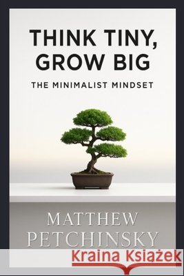 Think Tiny, Grow Big: The Minimalist Mindset Matthew Petchinsky 9798348140861