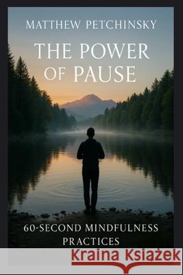The Power of Pause: 60-Second Mindfulness Practices Matthew Petchinsky 9798348184704