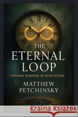 . The Eternal Loop: Finding Purpose in Repetition Matthew Petchinsky 9798348253271