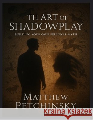 The Art of Shadowplay: Building Your Own Personal Myth Matthew Petchinsky 9798348257699