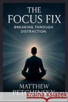 The Focus Fix: Breaking Through Distraction Petchinsky 9798348289010