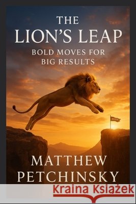 The Lion's Leap: Bold Moves for Big Results Matthew Petchinsky 9798348359935