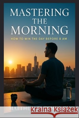 Mastering the Morning: How to Win the Day Before 8 AM Matthew Petchinsky 9798348400729