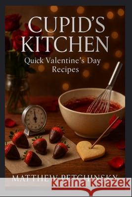 Cupid's Kitchen: Quick Valentine's Day Recipes Matthew Petchinsky 9798348403645 Matthew Edward Petchinsky