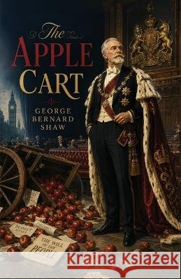 The Apple Cart: A Political Comedy of Monarchy, Democracy, and Power Shaw, George Bernard 9798348543860 Curated Collection Publishing