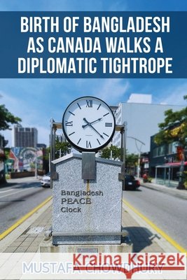 Birth of Bangladesh as Canada Walks a Diplomatic Tightrope: Volume 2 Mustafa Chowdhury 9798349276057