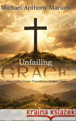 Unfailing GRACE: How GOD'S Grace Transforms Broken Lives Mariani, Michael Anthony 9798349323553
