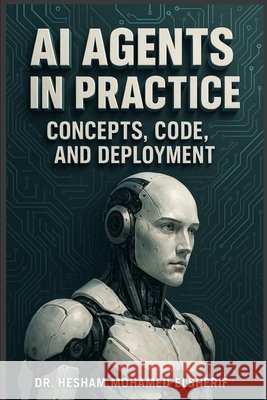 AI Agents in Practice: Concepts, Code, and Deployment Elsherif, Hesham Mohamed 9798349353550