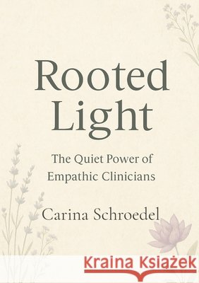 Rooted Light: The Quiet Power of Empath Clinicians Schroedel, Carina 9798349398698