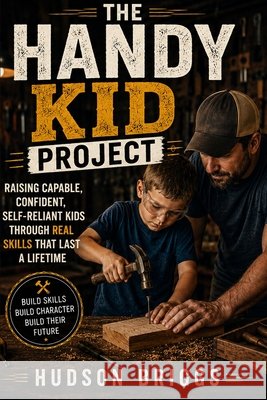 The Handy Kid Project: Raising Capable, Confident, Self-Reliant Kids Through Real Skills That Last a Lifetime Briggs, Hudson 9798349422324