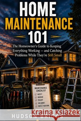 Home Maintenance 101: The Homeowner's Guide to Keeping Everything Working and Catching Problems While They're Still Cheap Briggs, Hudson 9798349422508