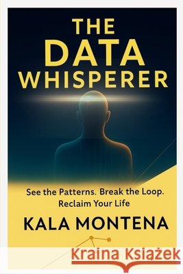 THE DATA WHISPERER -See the Patterns. Break the Loop. Reclaim Your Life Montena, Kala 9798349500336