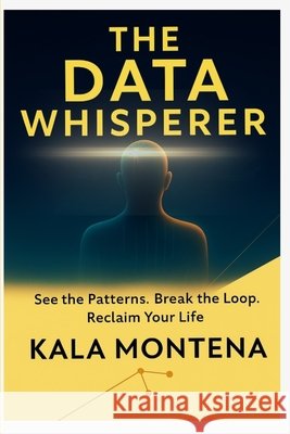 The Data Whisperer: See the Patterns. Break the Loop. Reclaim Your Life Montena, Kala 9798349503160