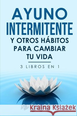 Ayuno Intermitente y Otros Hábitos para Cambiar Tu Vida: 3 libros en 1 Diaz, Chris 9798349656637