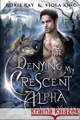 Denying My Crescent Alpha: A Second Chance Paranormal Romance Viola King, Roxie Ray 9798351344256 Independently Published