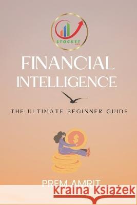 Financial Intelligence: The Ultimate Beginner Guide Prem Amrit   9798351529646 Independently Published