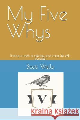 My Five Whys: Finding a path to sobriety and living life with purpose Scott Wells   9798351737782