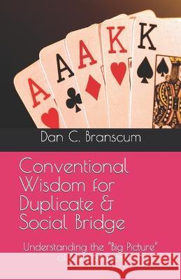 Conventional Wisdom for Duplicate & Social Bridge: Understanding the Big Picture of Conventions Dan C Branscum   9798351773094 Independently Published