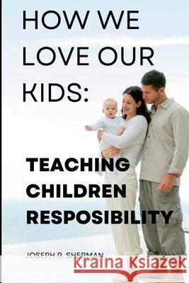 How we love our kids: Teaching Children responsibility Joseph R Sherman   9798351780078 Independently Published