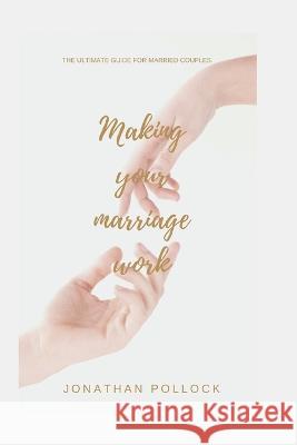 Making your marriage work: The ultimate guide for married couples Jonathan Pollock   9798352006764
