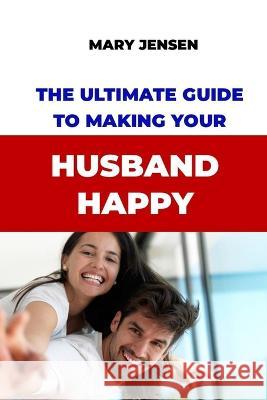 The Ultimate Guide to Making Your Husband Happy Mary Jensen   9798352153413