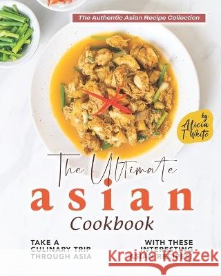 The Ultimate Asian Cookbook: Take a Culinary Trip Through Asia with These Interesting Asian Recipes! Alicia T White   9798352220832 Independently Published