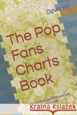 The Pop Fans Charts Book: Every printed and broadcast chart - 1956 to 1969 David Hill   9798352298046 Independently Published