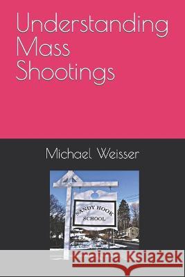Understanding Mass Shootings Michael Weisser   9798352557358 Independently Published