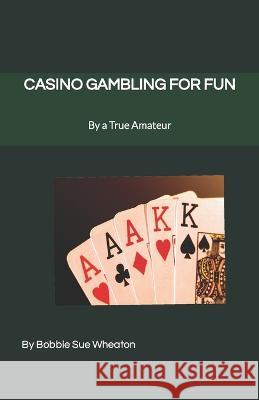 Casino Gambling for Fun: As Told by a True Amateur Bobbie Sue Wheaton   9798352772546 Independently Published