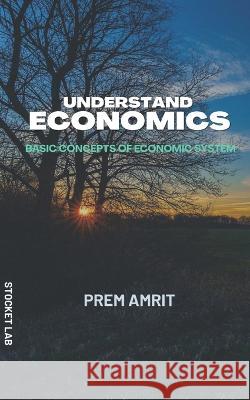 Understand economics: Basic concepts of Economic system Prem Amrit   9798352806050 Independently Published