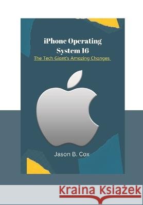 iPhone Operating System 16: The Tech Giant's Amazing Changes Jason B Cox   9798353054566 Independently Published