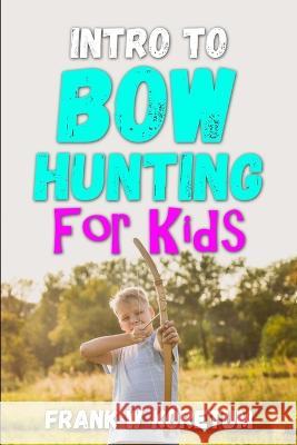 Intro to Bow Hunting for Kids Frank W Koretum 9798353176404 Independently Published