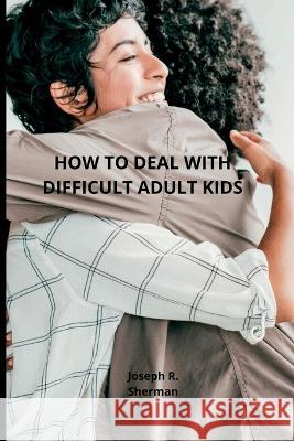 Dealing with difficult adult children: Estranged Adult Children, parental bonding Joseph R Sherman   9798353224693 Independently Published