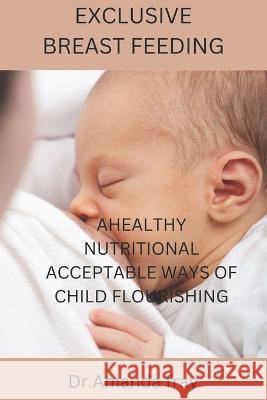 Exclusive Breast Feeding: Healthy Nutritional Acceptable Ways of Child Flourishing Dr Amanda Fray 9798353243786 Independently Published
