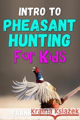 Intro to Pheasant Hunting for Kids Frank W Koretum 9798353250982 Independently Published