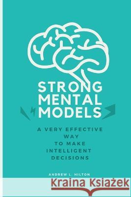Strong mental models: A very effective way to make intelligent decisions Andrew L Hilton   9798353402503 Independently Published