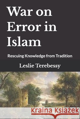 War on Error in Islam: Rescuing Knowledge from Tradition Leslie Terebessy   9798353464686