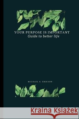 Your Purpose Is Important: Guide to better life Michael S Ericson   9798353635543