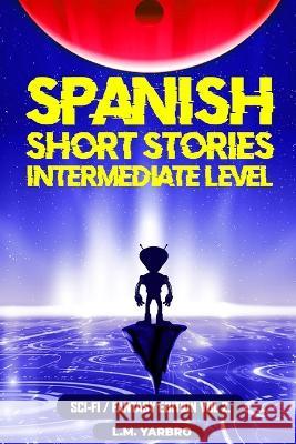 Spanish Short Stories Intermediate Level: Sci-Fi Fantasy Edition Volume 2 L M Yarbro   9798353661641 Independently Published