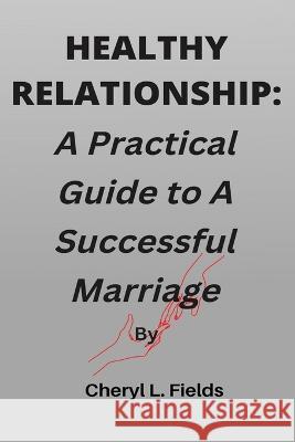 Healthy Relationship: A Practical Guide to A Successful Marriage Cheryl L Fields   9798353789390 Independently Published