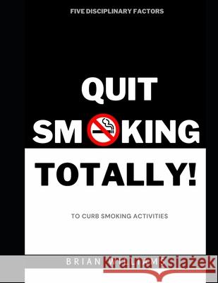 Quit Smoking Totally!: Five Disciplinary Factors to Curb Smoking Activities Brian Williams 9798353803447