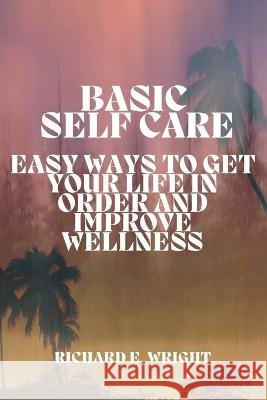 Basic Self-Care: Simple Ways to Organize and Improve Your Life Richard E Wright 9798354121441