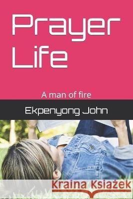 Prayer Life: A man of fire Ekpenyong John, Godonu Moses, Ekpenyong Margret 9798354233618 Independently Published