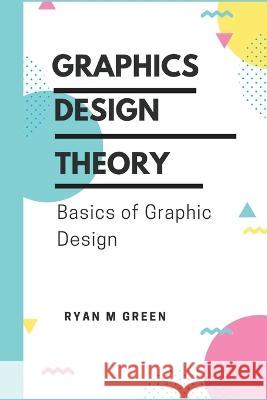 Graphics Design Theory: Basics of Graphic Design Ryan M Green   9798354313846 Independently Published