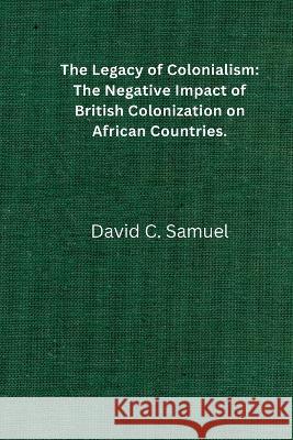 The Legacy of Colonialism: The negative impact of British colonization on African countries. David Chibugom Samuel 9798354523177 Independently Published