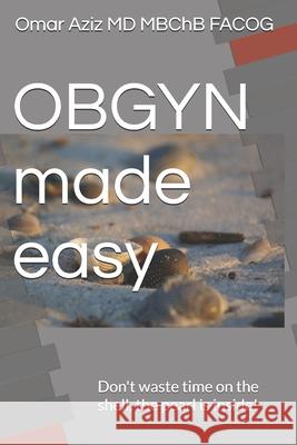 OBGYN made easy: Don't waste time on the shell, the pearl is inside! Omar Aziz, M D   9798354585786 Independently Published