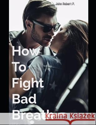 How To Fight Bad Breath John Robert P 9798355058029 Independently Published